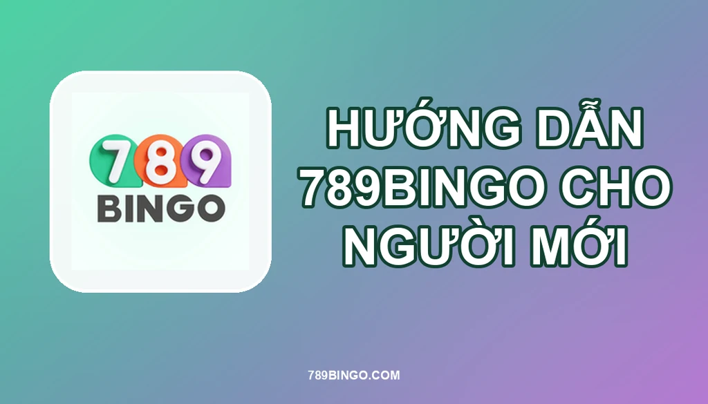 HƯỚNG DẪN ĐẦY ĐỦ CHO NGƯỜI MỚI BẮT ĐẦU 789BINGO