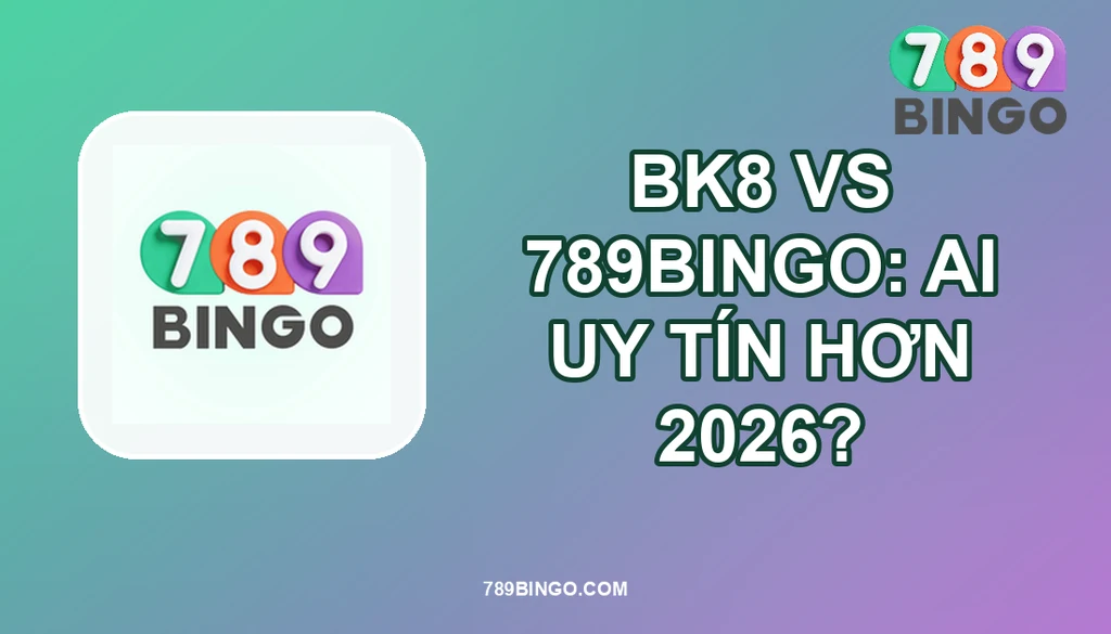BK8 VS 789BINGO: AI UY TÍN HƠN 2026?