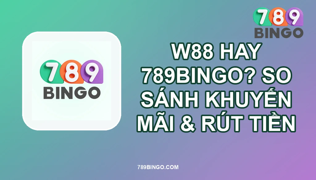 W88 HAY 789BINGO? SO SÁNH KHUYẾN MÃI & RÚT TIỀN
